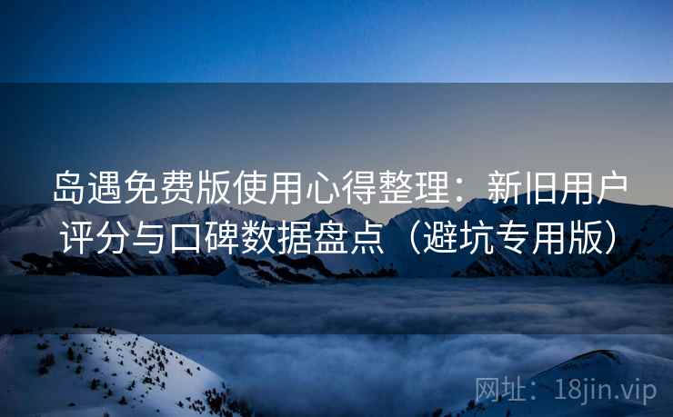 岛遇免费版使用心得整理:新旧用户评分与口碑数据盘点(避坑专用版) 岛遇免费版使用心得整理:新旧用户评分与口碑数据盘点(避坑专用版)