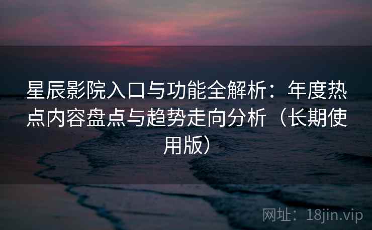 星辰影院入口与功能全解析：年度热点内容盘点与趋势走向分析（长期使用版）