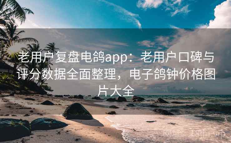 老用户复盘电鸽app：老用户口碑与评分数据全面整理，电子鸽钟价格图片大全
