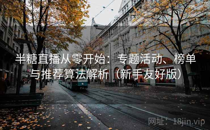 半糖直播从零开始：专题活动、榜单与推荐算法解析（新手友好版）