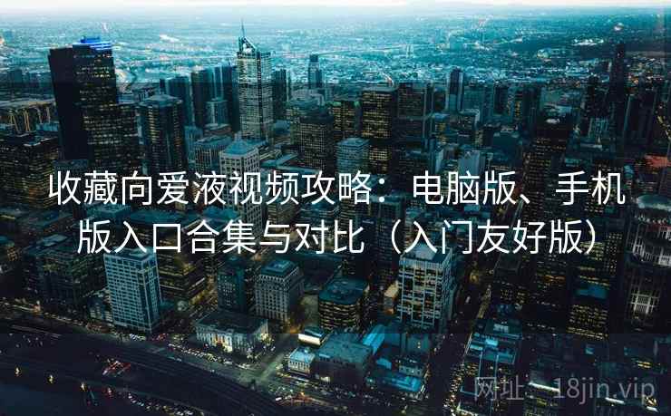 收藏向爱液视频攻略：电脑版、手机版入口合集与对比（入门友好版）