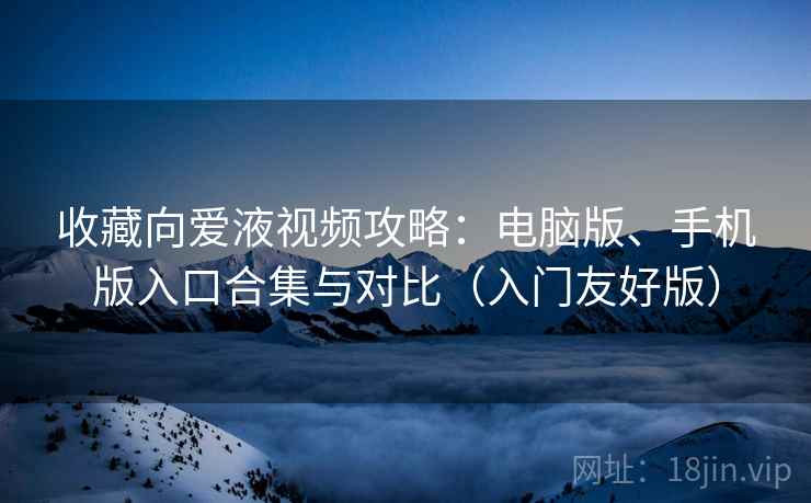 收藏向爱液视频攻略：电脑版、手机版入口合集与对比（入门友好版）